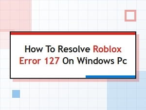 How to Resolve Roblox Error 127 on Windows Pc