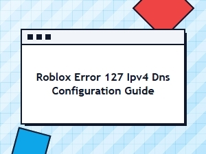 Roblox Error 127: Ipv4 Dns Configuration Guide