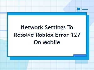 Network Settings to Resolve Roblox Error 127 on Mobile