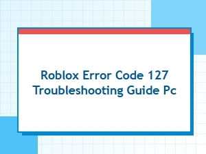 Roblox Error Code 127 Troubleshooting Guide for Pc